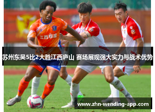 苏州东吴5比2大胜江西庐山 赛场展现强大实力与战术优势