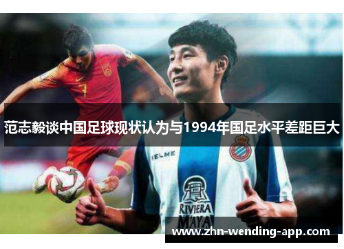 范志毅谈中国足球现状认为与1994年国足水平差距巨大