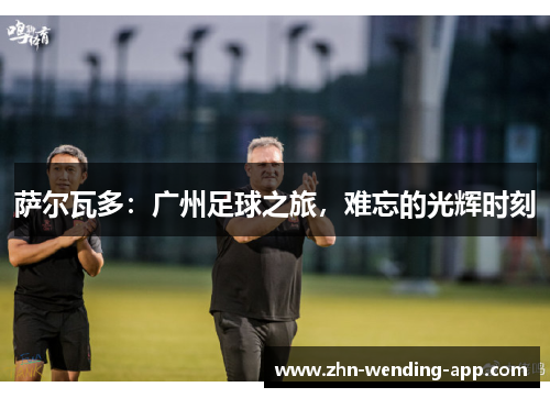 萨尔瓦多:广州足球之旅,难忘的光辉时刻 萨尔瓦多:广州足球之旅,难忘的光辉时刻
