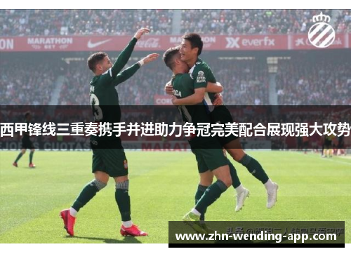 西甲锋线三重奏携手并进助力争冠完美配合展现强大攻势 西甲锋线三重奏携手并进助力争冠完美配合展现强大攻势