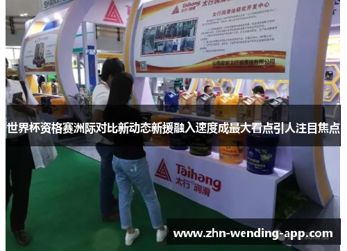 世界杯资格赛洲际对比新动态新援融入速度成最大看点引人注目焦点 世界杯资格赛洲际对比新动态新援融入速度成最大看点引人注目焦点