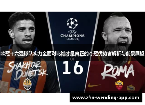 欧冠十六强球队实力全面对比谁才是真正的夺冠优势者解析与前景展望