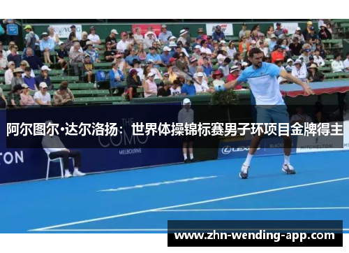 阿尔图尔·达尔洛扬:世界体操锦标赛男子环项目金牌得主 阿尔图尔·达尔洛扬:世界体操锦标赛男子环项目金牌得主