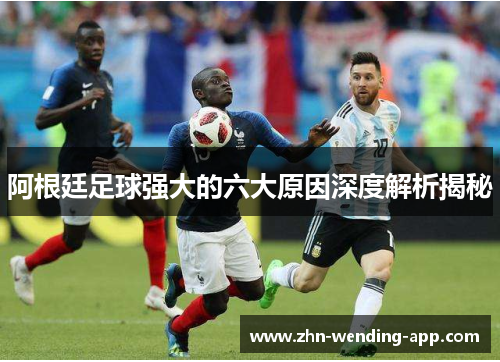 阿根廷足球强大的六大原因深度解析揭秘 阿根廷足球强大的六大原因深度解析揭秘