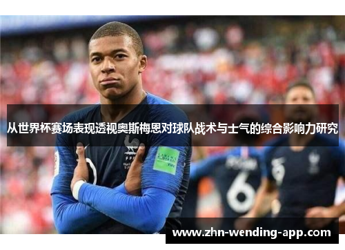 从世界杯赛场表现透视奥斯梅恩对球队战术与士气的综合影响力研究
