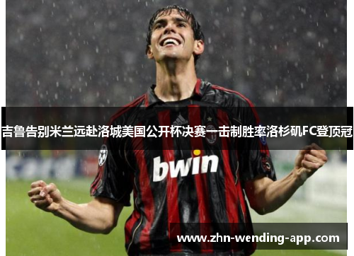 吉鲁告别米兰远赴洛城美国公开杯决赛一击制胜率洛杉矶FC登顶冠