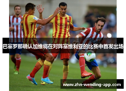 巴塞罗那确认加维将在对阵塞维利亚的比赛中首发出场