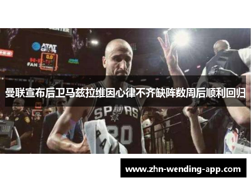 曼联宣布后卫马兹拉维因心律不齐缺阵数周后顺利回归 曼联宣布后卫马兹拉维因心律不齐缺阵数周后顺利回归