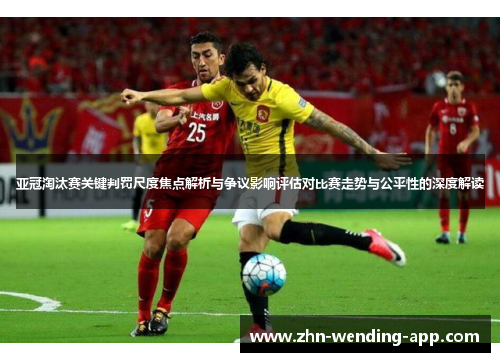 亚冠淘汰赛关键判罚尺度焦点解析与争议影响评估对比赛走势与公平性的深度解读