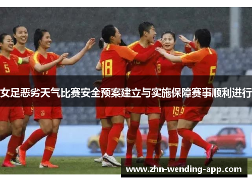 女足恶劣天气比赛安全预案建立与实施保障赛事顺利进行 女足恶劣天气比赛安全预案建立与实施保障赛事顺利进行