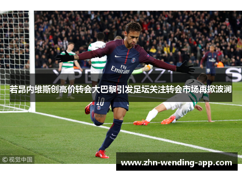 若昂内维斯创高价转会大巴黎引发足坛关注转会市场再掀波澜