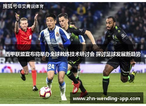 西甲联盟宣布将举办全球教练技术研讨会 探讨足球发展新趋势