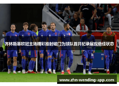 齐林斯基欧冠主场精彩推射破门为球队首开纪录展现绝佳状态