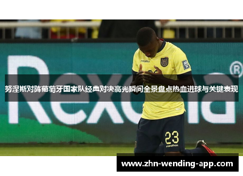 努涅斯对阵葡萄牙国家队经典对决高光瞬间全景盘点热血进球与关键表现 努涅斯对阵葡萄牙国家队经典对决高光瞬间全景盘点热血进球与关键表现
