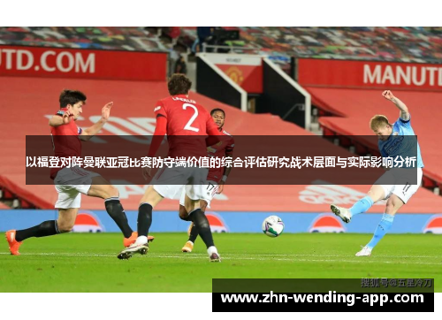 以福登对阵曼联亚冠比赛防守端价值的综合评估研究战术层面与实际影响分析 以福登对阵曼联亚冠比赛防守端价值的综合评估研究战术层面与实际影响分析