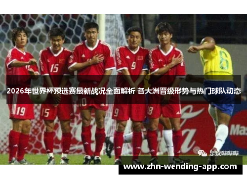 2026年世界杯预选赛最新战况全面解析 各大洲晋级形势与热门球队动态