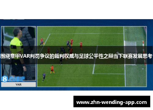 围绕意甲VAR判罚争议的裁判权威与足球公平性之辩当下联赛发展思考