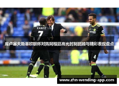 库卢塞夫斯基欧联杯对阵阿根廷高光时刻回顾与精彩表现盘点