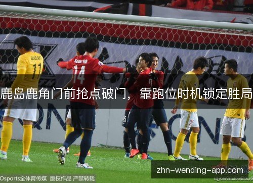 鹿岛鹿角门前抢点破门，靠跑位时机锁定胜局