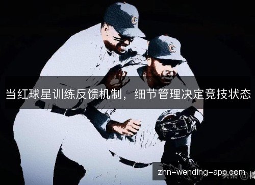 当红球星训练反馈机制,细节管理决定竞技状态 当红球星训练反馈机制,细节管理决定竞技状态